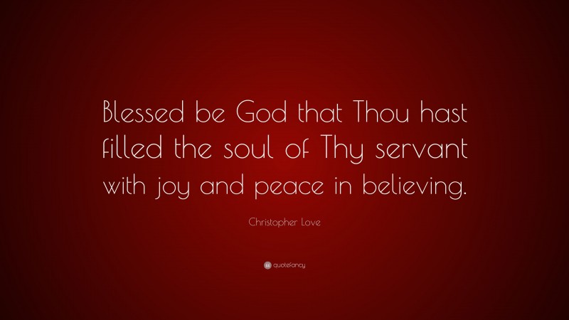 Christopher Love Quote: “Blessed be God that Thou hast filled the soul of Thy servant with joy and peace in believing.”