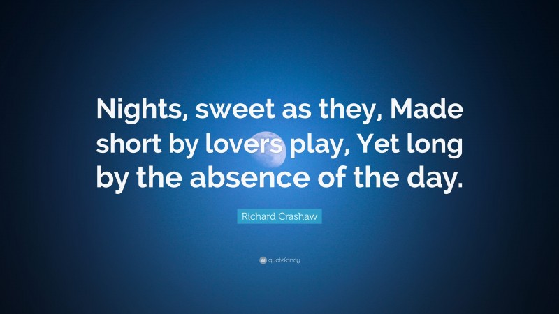 Richard Crashaw Quote: “Nights, sweet as they, Made short by lovers play, Yet long by the absence of the day.”
