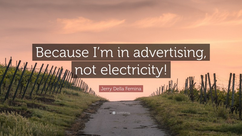 Jerry Della Femina Quote: “Because I’m in advertising, not electricity!”