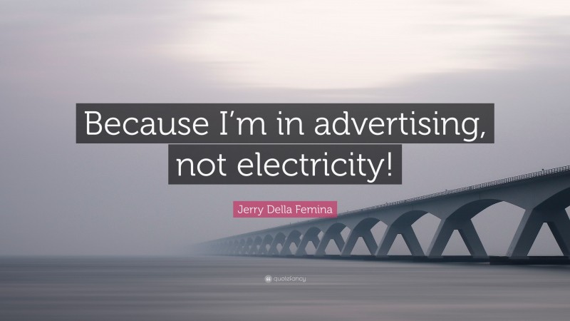 Jerry Della Femina Quote: “Because I’m in advertising, not electricity!”