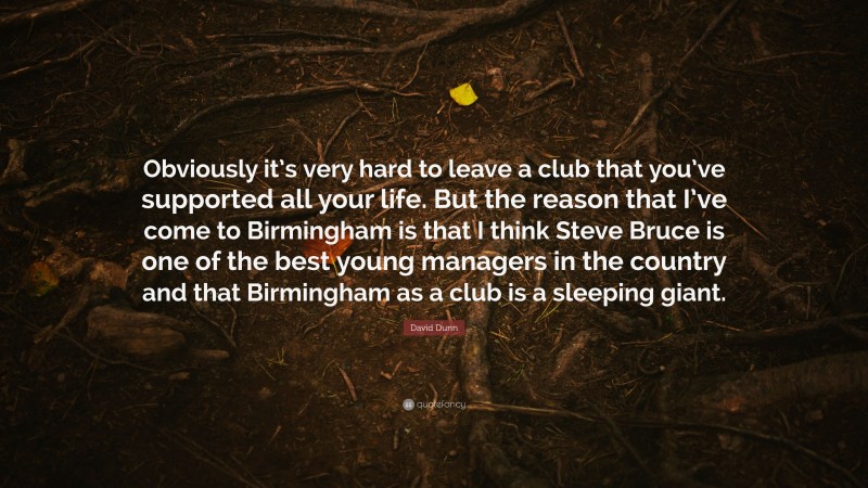 David Dunn Quote: “Obviously it’s very hard to leave a club that you’ve supported all your life. But the reason that I’ve come to Birmingham is that I think Steve Bruce is one of the best young managers in the country and that Birmingham as a club is a sleeping giant.”