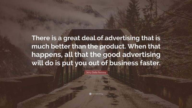 Jerry Della Femina Quote: “There is a great deal of advertising that is much better than the product. When that happens, all that the good advertising will do is put you out of business faster.”