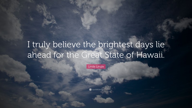 Linda Lingle Quote: “I truly believe the brightest days lie ahead for the Great State of Hawaii.”