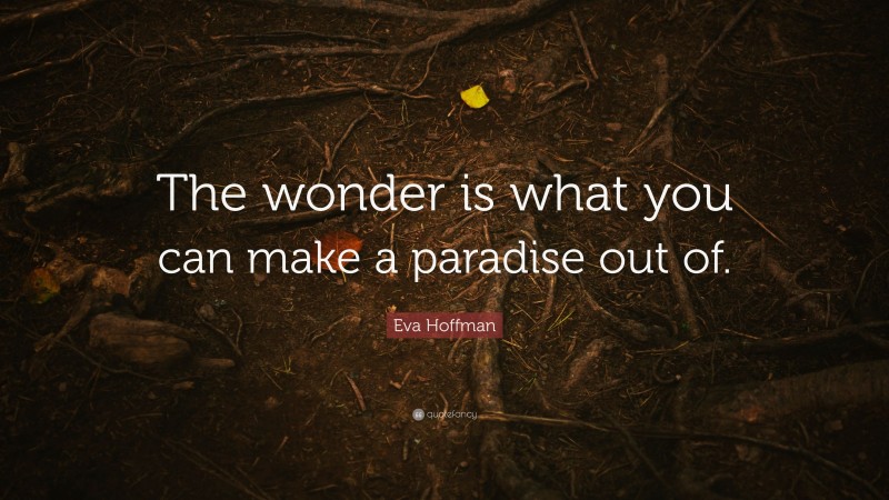 Eva Hoffman Quote: “The wonder is what you can make a paradise out of.”