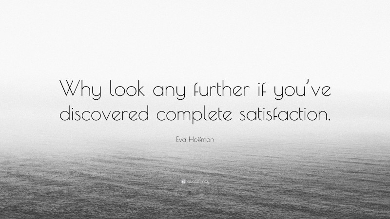 Eva Hoffman Quote: “Why look any further if you’ve discovered complete satisfaction.”