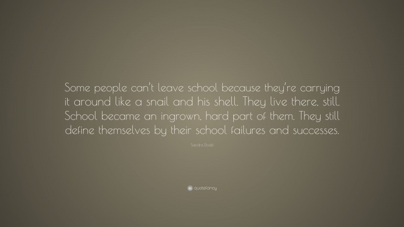 Sandra Dodd Quote: “Some people can’t leave school because they’re carrying it around like a snail and his shell. They live there, still. School became an ingrown, hard part of them. They still define themselves by their school failures and successes.”