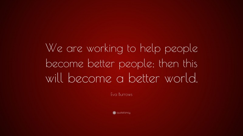 Eva Burrows Quote: “We are working to help people become better people; then this will become a better world.”