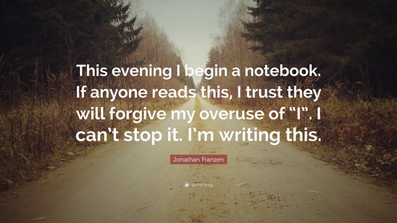 Jonathan Franzen Quote: “This evening I begin a notebook. If anyone reads this, I trust they will forgive my overuse of “I”. I can’t stop it. I’m writing this.”