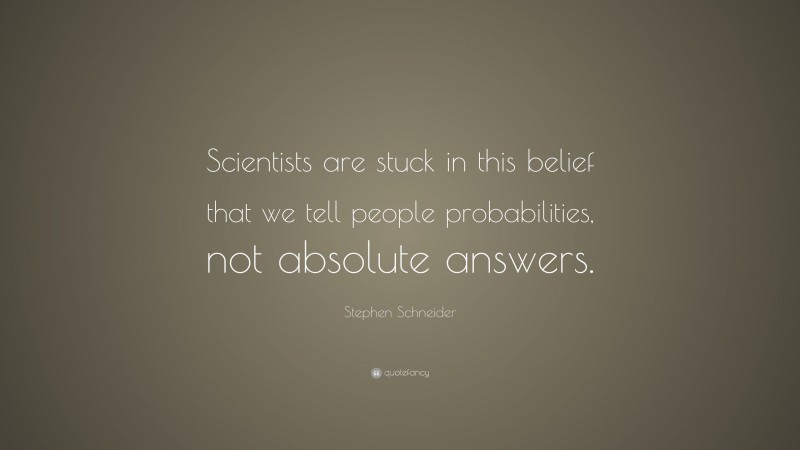 Stephen Schneider Quote: “Scientists are stuck in this belief that we tell people probabilities, not absolute answers.”
