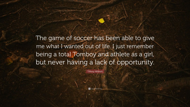 Tiffeny Milbrett Quote: “The game of soccer has been able to give me what I wanted out of life. I just remember being a total Tomboy and athlete as a girl, but never having a lack of opportunity.”