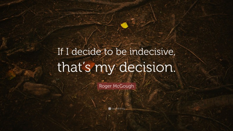 Roger McGough Quote: “If I decide to be indecisive, that’s my decision.”