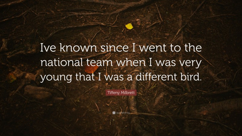 Tiffeny Milbrett Quote: “Ive known since I went to the national team when I was very young that I was a different bird.”