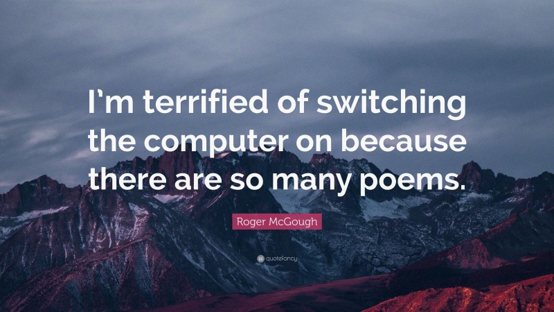 Roger McGough Quote: “I’m terrified of switching the computer on because there are so many poems.”