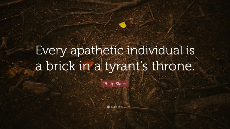 Philip Slater Quote: “Every apathetic individual is a brick in a tyrant’s throne.”