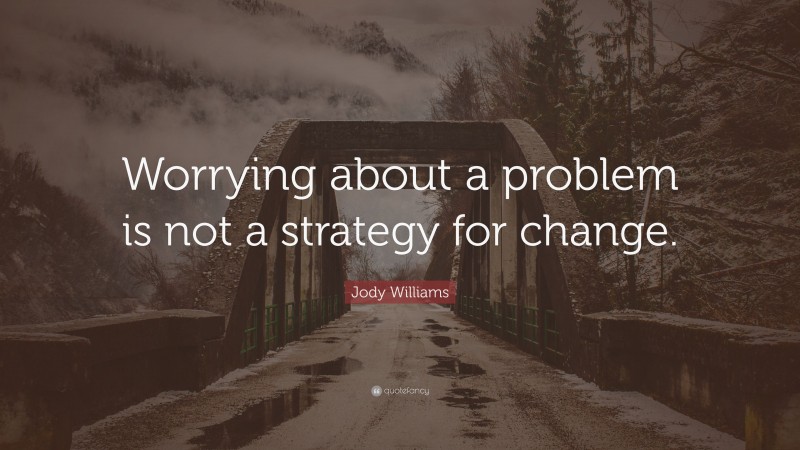 Jody Williams Quote: “Worrying about a problem is not a strategy for change.”