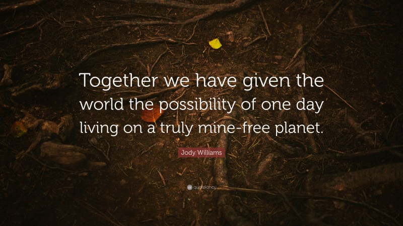 Jody Williams Quote: “Together we have given the world the possibility of one day living on a truly mine-free planet.”