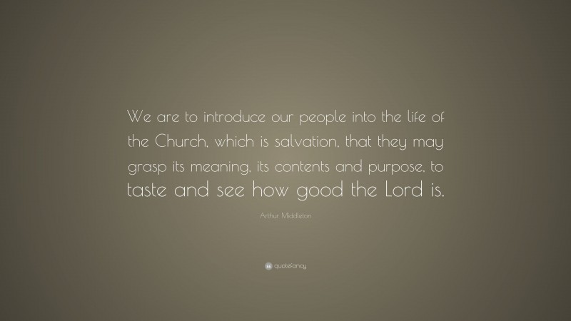 Arthur Middleton Quote: “We are to introduce our people into the life of the Church, which is salvation, that they may grasp its meaning, its contents and purpose, to taste and see how good the Lord is.”