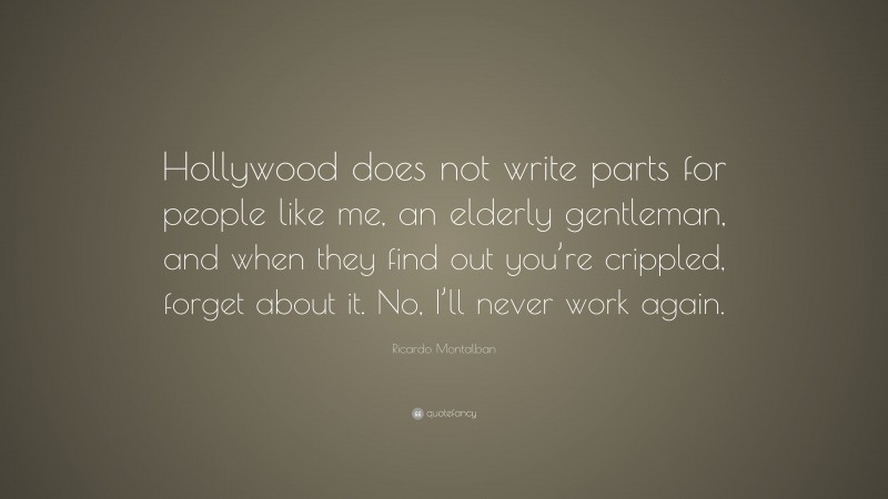 Ricardo Montalban Quote: “Hollywood does not write parts for people like me, an elderly gentleman, and when they find out you’re crippled, forget about it. No, I’ll never work again.”