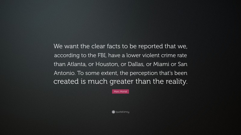 Marc Morial Quote: “We want the clear facts to be reported that we, according to the FBI, have a lower violent crime rate than Atlanta, or Houston, or Dallas, or Miami or San Antonio. To some extent, the perception that’s been created is much greater than the reality.”