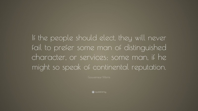 Gouverneur Morris Quote: “If the people should elect, they will never fail to prefer some man of distinguished character, or services; some man, if he might so speak of continental reputation.”