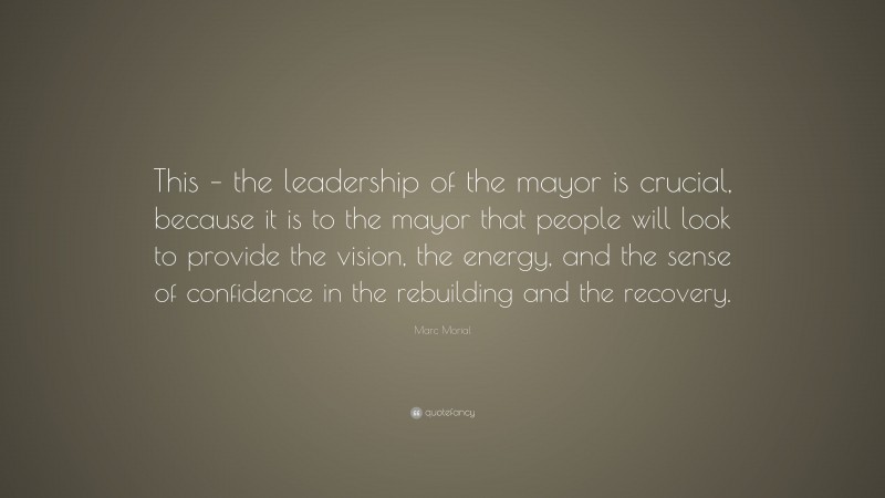 Marc Morial Quote: “This – the leadership of the mayor is crucial, because it is to the mayor that people will look to provide the vision, the energy, and the sense of confidence in the rebuilding and the recovery.”