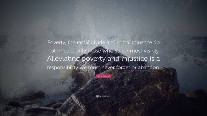 Marc Morial Quote: “Poverty, the racial divide and social injustice do not impact only those who suffer most visibly. Alleviating poverty and injustice is a responsibility we must never forget or abandon.”