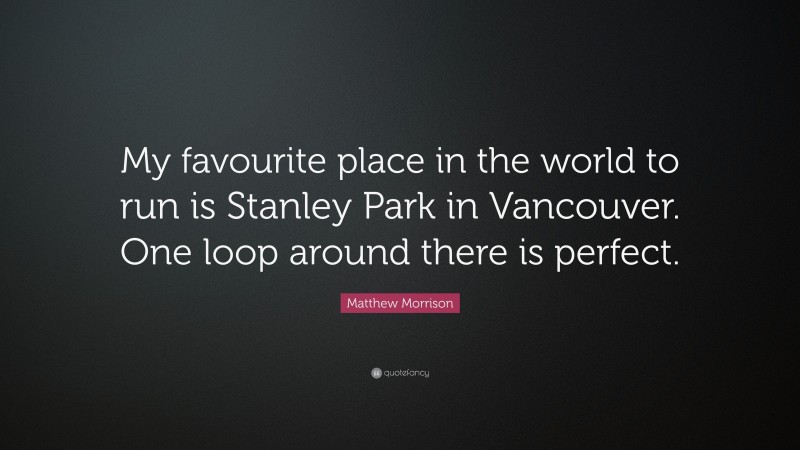 Matthew Morrison Quote: “My favourite place in the world to run is Stanley Park in Vancouver. One loop around there is perfect.”