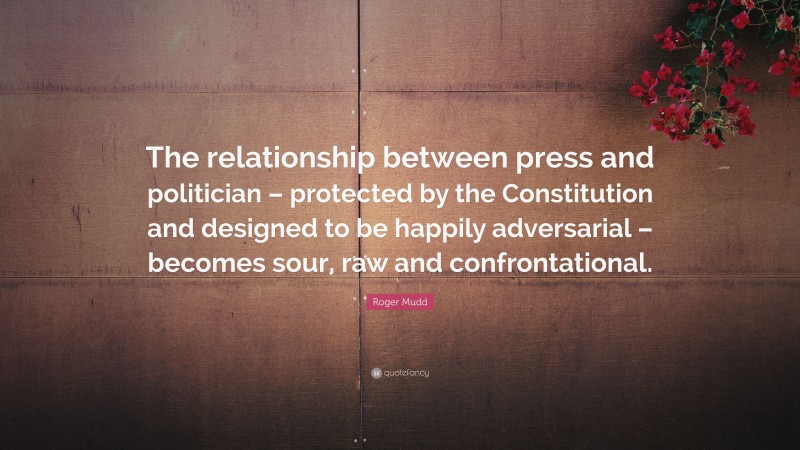 Roger Mudd Quote: “The relationship between press and politician – protected by the Constitution and designed to be happily adversarial – becomes sour, raw and confrontational.”