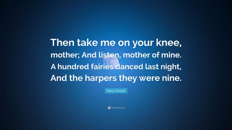 Mary Howitt Quote: “Then take me on your knee, mother; And listen, mother of mine. A hundred fairies danced last night, And the harpers they were nine.”