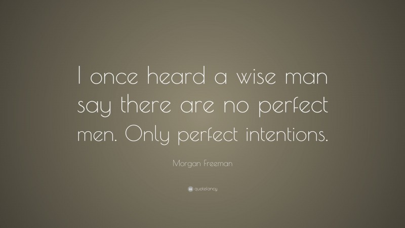 Morgan Freeman Quote: “I once heard a wise man say there are no perfect men. Only perfect intentions.”