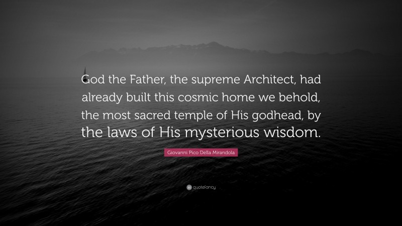 Giovanni Pico Della Mirandola Quote: “God the Father, the supreme Architect, had already built this cosmic home we behold, the most sacred temple of His godhead, by the laws of His mysterious wisdom.”