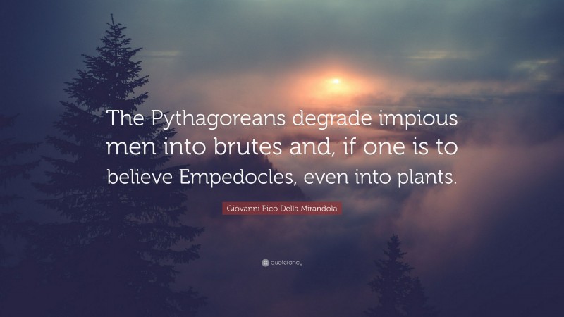 Giovanni Pico Della Mirandola Quote: “The Pythagoreans degrade impious men into brutes and, if one is to believe Empedocles, even into plants.”