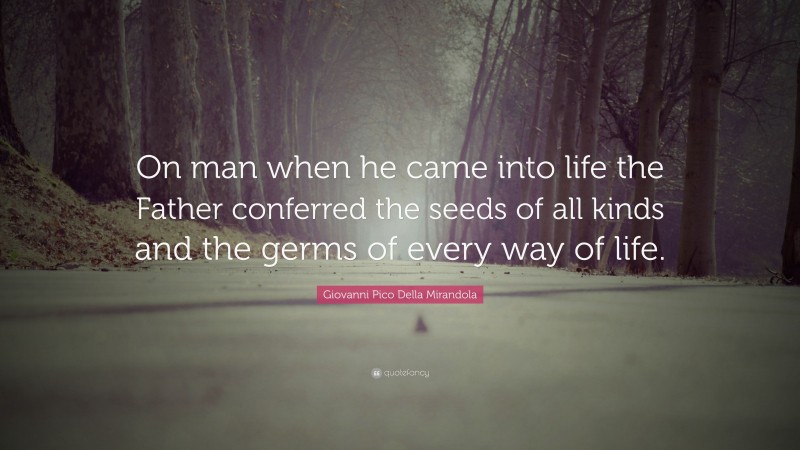 Giovanni Pico Della Mirandola Quote: “On man when he came into life the Father conferred the seeds of all kinds and the germs of every way of life.”