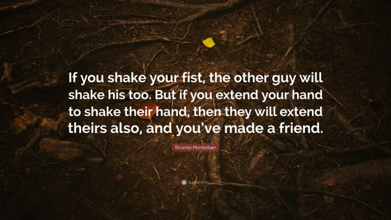 Ricardo Montalban Quote: “If you shake your fist, the other guy will shake his too. But if you extend your hand to shake their hand, then they will extend theirs also, and you’ve made a friend.”