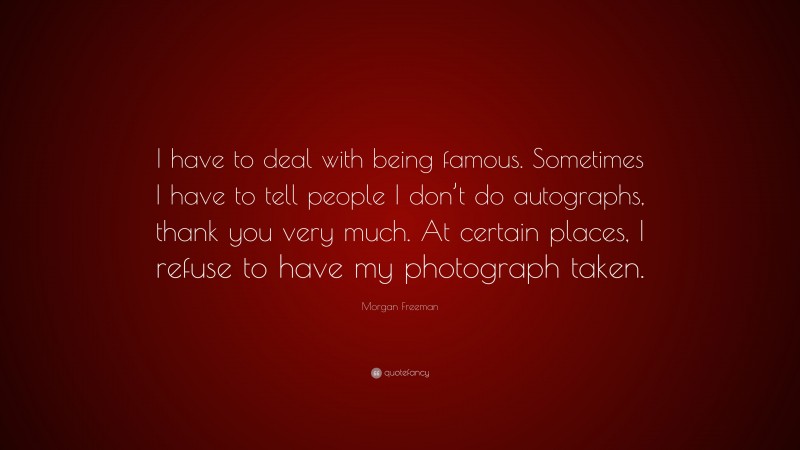 Morgan Freeman Quote: “I have to deal with being famous. Sometimes I have to tell people I don’t do autographs, thank you very much. At certain places, I refuse to have my photograph taken.”
