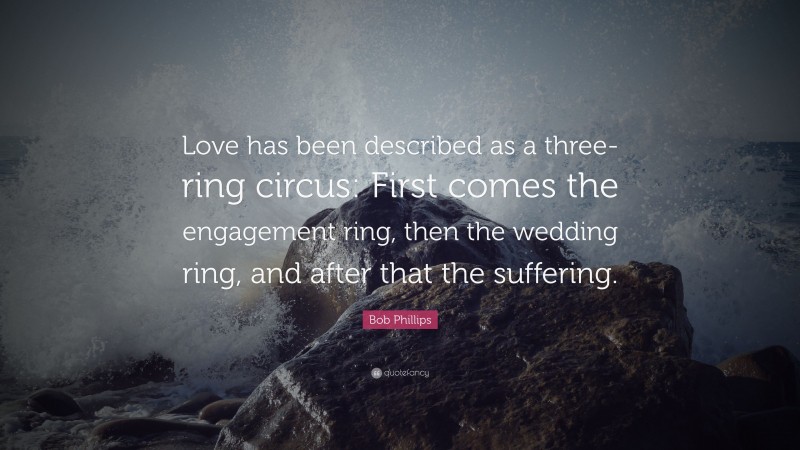 Bob Phillips Quote: “Love has been described as a three-ring circus: First comes the engagement ring, then the wedding ring, and after that the suffering.”