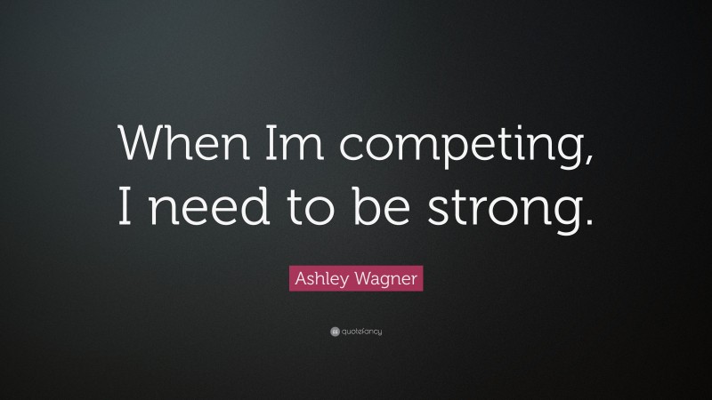 Ashley Wagner Quote: “When Im competing, I need to be strong.”