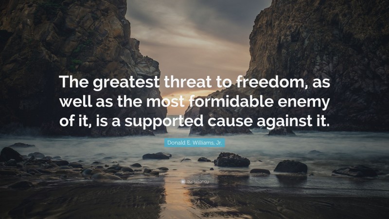 Donald E. Williams, Jr. Quote: “The greatest threat to freedom, as well as the most formidable enemy of it, is a supported cause against it.”