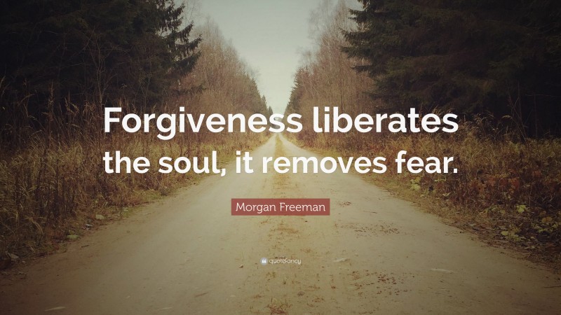 Morgan Freeman Quote: “Forgiveness liberates the soul, it removes fear.”