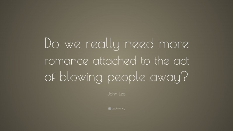John Leo Quote: “Do we really need more romance attached to the act of blowing people away?”