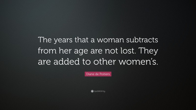 Diane de Poitiers Quote: “The years that a woman subtracts from her age are not lost. They are added to other women’s.”