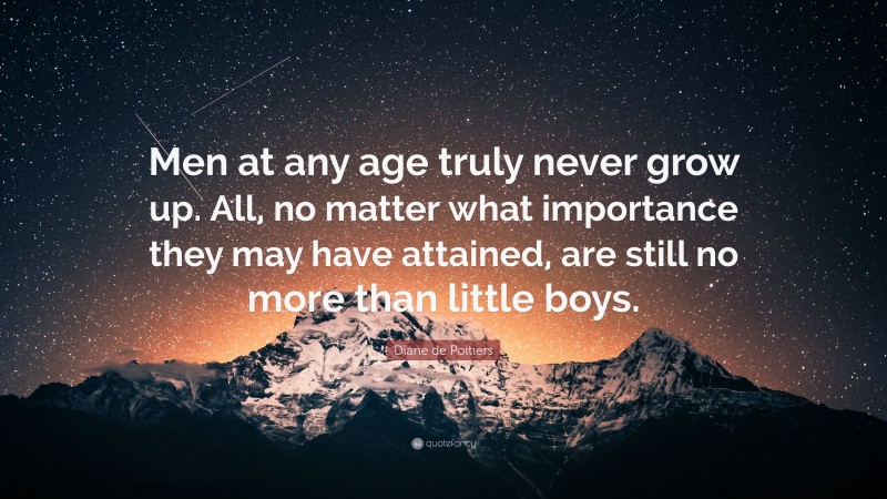 Diane de Poitiers Quote: “Men at any age truly never grow up. All, no matter what importance they may have attained, are still no more than little boys.”