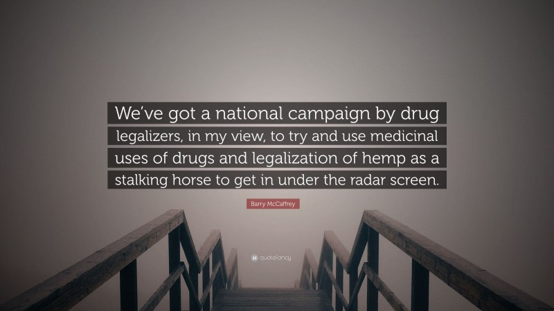 Barry McCaffrey Quote: “We’ve got a national campaign by drug legalizers, in my view, to try and use medicinal uses of drugs and legalization of hemp as a stalking horse to get in under the radar screen.”