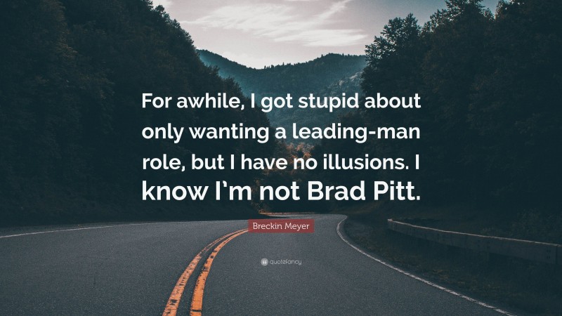 Breckin Meyer Quote: “For awhile, I got stupid about only wanting a leading-man role, but I have no illusions. I know I’m not Brad Pitt.”