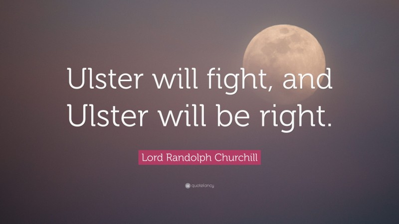 Lord Randolph Churchill Quote: “Ulster will fight, and Ulster will be right.”