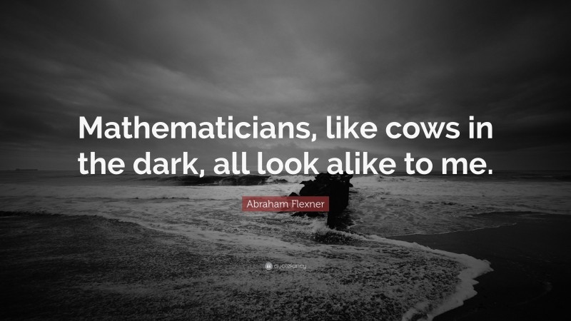 Abraham Flexner Quote: “Mathematicians, like cows in the dark, all look alike to me.”