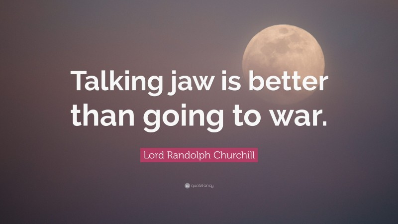 Lord Randolph Churchill Quote: “Talking jaw is better than going to war.”