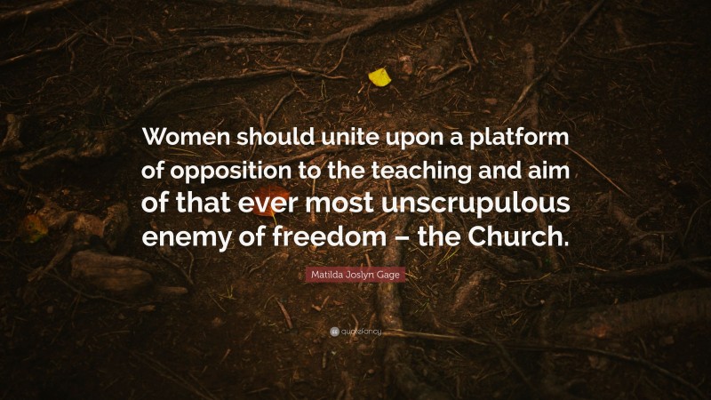 Matilda Joslyn Gage Quote: “Women should unite upon a platform of opposition to the teaching and aim of that ever most unscrupulous enemy of freedom – the Church.”