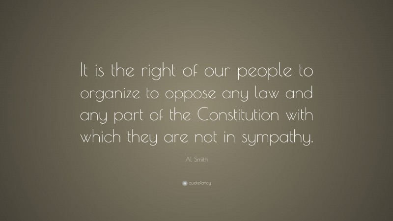 Al Smith Quote: “It is the right of our people to organize to oppose any law and any part of the Constitution with which they are not in sympathy.”