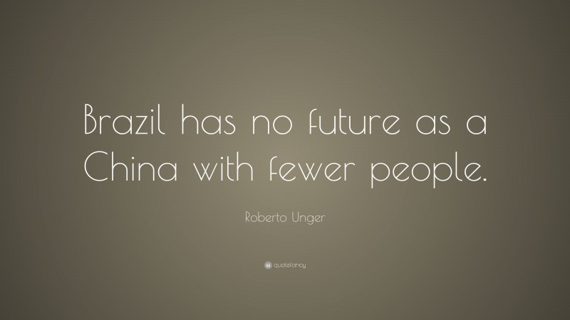Roberto Unger Quote: “Brazil has no future as a China with fewer people.”